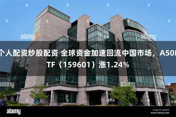 个人配资炒股配资 全球资金加速回流中国市场，A50ETF（159601）涨1.24%