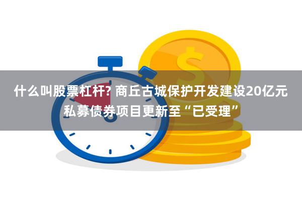 什么叫股票杠杆? 商丘古城保护开发建设20亿元私募债券项目更新至“已受理”