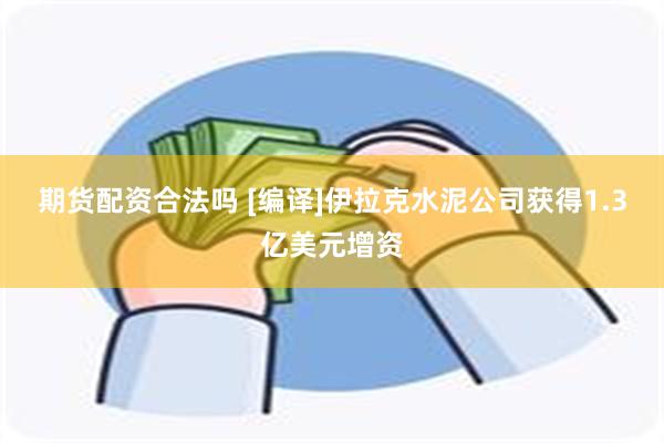 期货配资合法吗 [编译]伊拉克水泥公司获得1.3亿美元增资