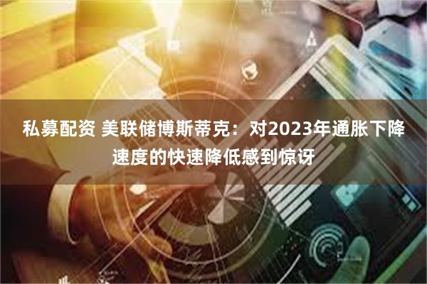 私募配资 美联储博斯蒂克：对2023年通胀下降速度的快速降低感到惊讶