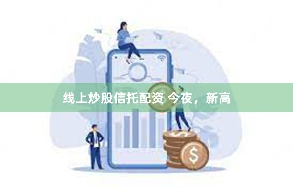 线上炒股信托配资 今夜，新高