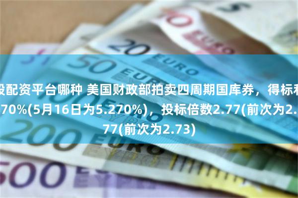 炒股配资平台哪种 美国财政部拍卖四周期国库券，得标利率5.270%(5月16日为5.270%)，投标倍数2.77(前次为2.73)