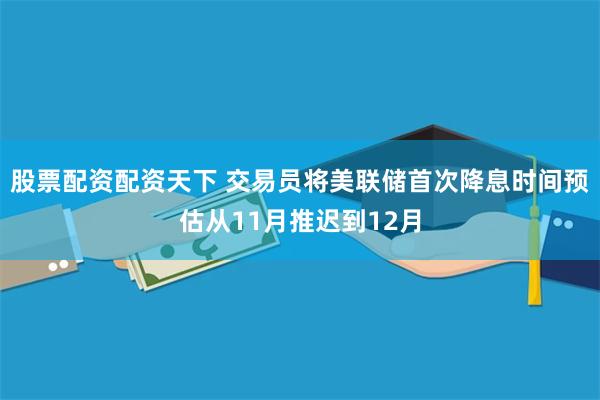 股票配资配资天下 交易员将美联储首次降息时间预估从11月推迟到12月