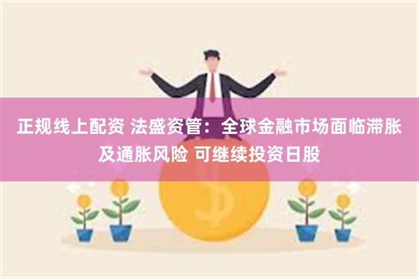 正规线上配资 法盛资管：全球金融市场面临滞胀及通胀风险 可继续投资日股