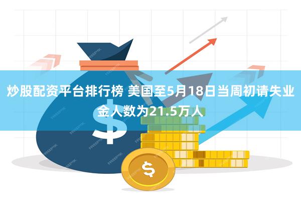 炒股配资平台排行榜 美国至5月18日当周初请失业金人数为21.5万人