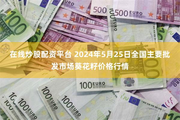 在线炒股配资平台 2024年5月25日全国主要批发市场葵花籽价格行情