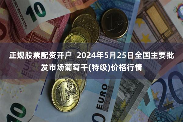 正规股票配资开户  2024年5月25日全国主要批发市场葡萄干(特级)价格行情