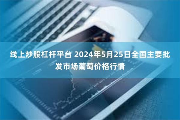 线上炒股杠杆平台 2024年5月25日全国主要批发市场葡萄价格行情