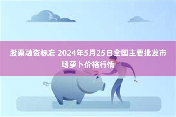 股票融资标准 2024年5月25日全国主要批发市场萝卜价格行情