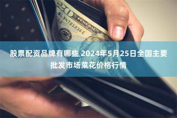 股票配资品牌有哪些 2024年5月25日全国主要批发市场菜花价格行情