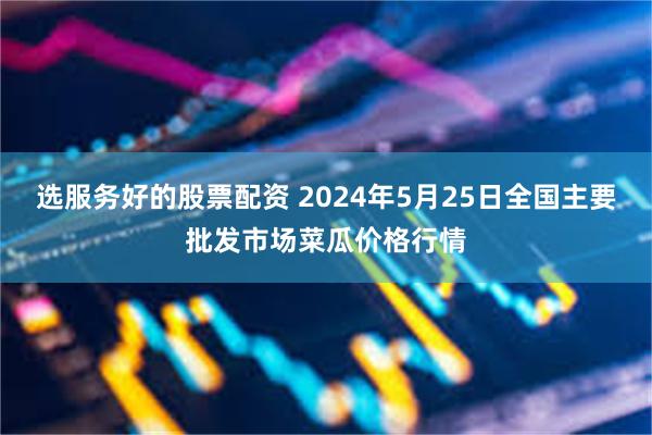 选服务好的股票配资 2024年5月25日全国主要批发市场菜瓜价格行情