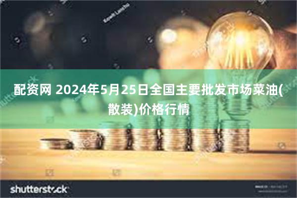 配资网 2024年5月25日全国主要批发市场菜油(散装)价格行情