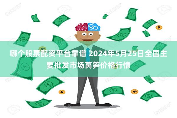 哪个股票配资平台靠谱 2024年5月25日全国主要批发市场莴笋价格行情