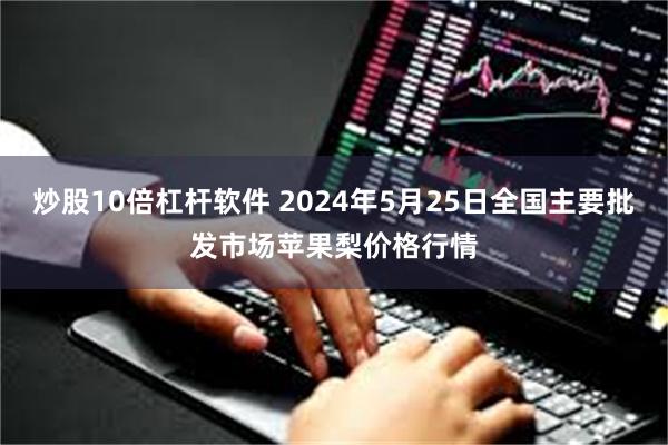 炒股10倍杠杆软件 2024年5月25日全国主要批发市场苹果梨价格行情