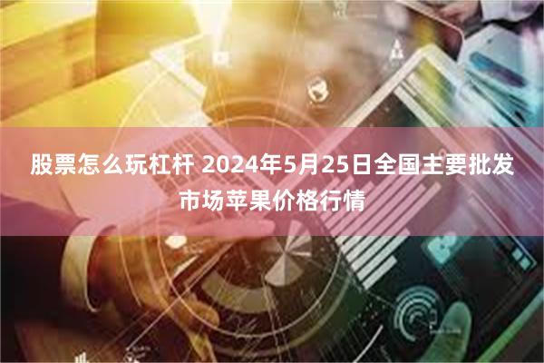 股票怎么玩杠杆 2024年5月25日全国主要批发市场苹果价格行情