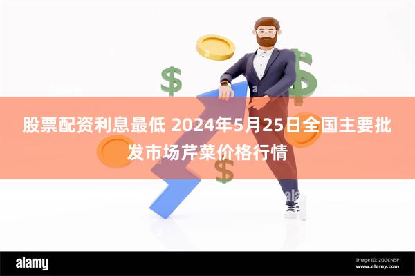 股票配资利息最低 2024年5月25日全国主要批发市场芹菜价格行情