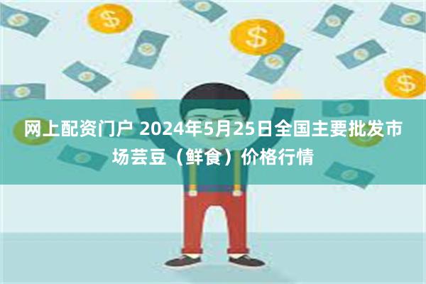 网上配资门户 2024年5月25日全国主要批发市场芸豆（鲜食）价格行情