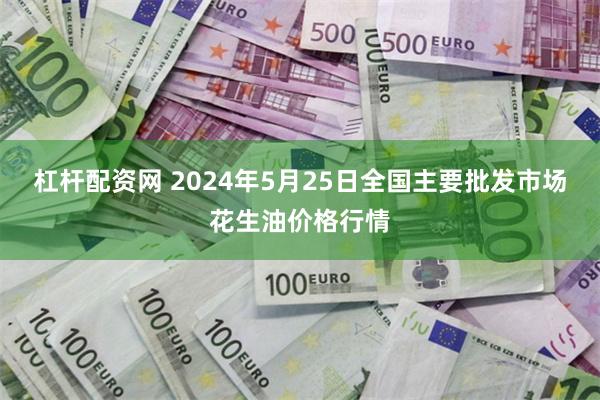 杠杆配资网 2024年5月25日全国主要批发市场花生油价格行情