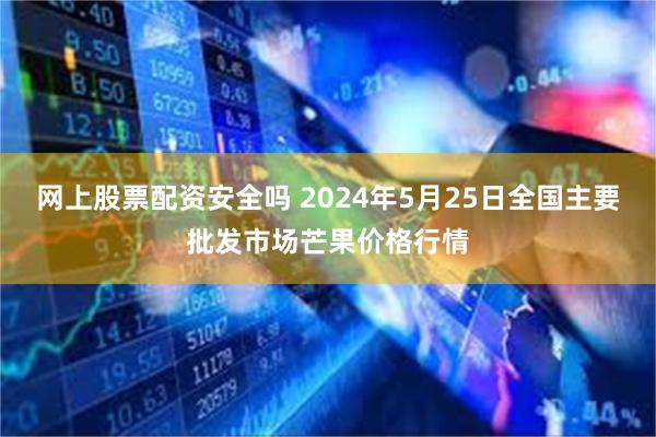 网上股票配资安全吗 2024年5月25日全国主要批发市场芒果价格行情