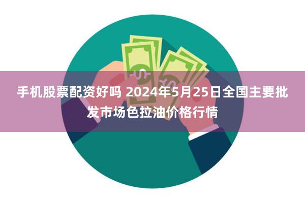 手机股票配资好吗 2024年5月25日全国主要批发市场色拉油价格行情