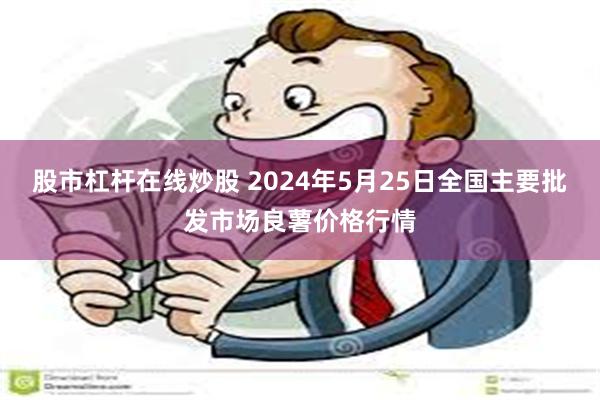 股市杠杆在线炒股 2024年5月25日全国主要批发市场良薯价格行情