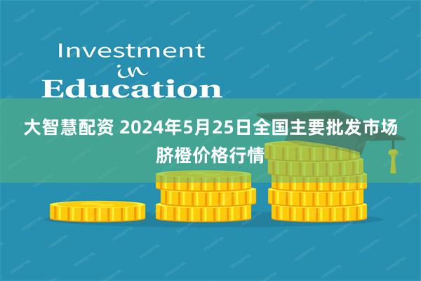 大智慧配资 2024年5月25日全国主要批发市场脐橙价格行情