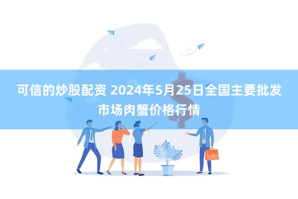 可信的炒股配资 2024年5月25日全国主要批发市场肉蟹价格行情