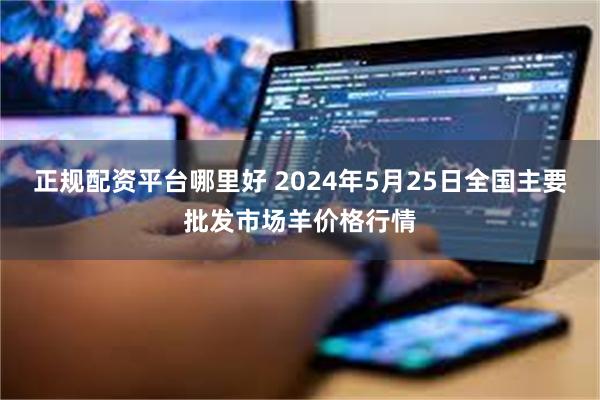 正规配资平台哪里好 2024年5月25日全国主要批发市场羊价格行情