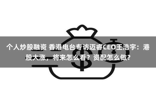 个人炒股融资 香港电台专访迈睿CEO王浩宇：港股大涨，将来怎么看？资配怎么做？