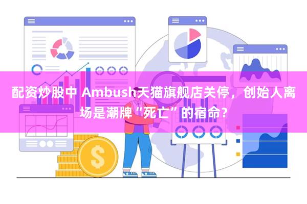 配资炒股中 Ambush天猫旗舰店关停，创始人离场是潮牌“死亡”的宿命？