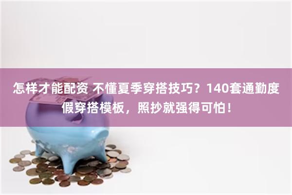 怎样才能配资 不懂夏季穿搭技巧？140套通勤度假穿搭模板，照抄就强得可怕！