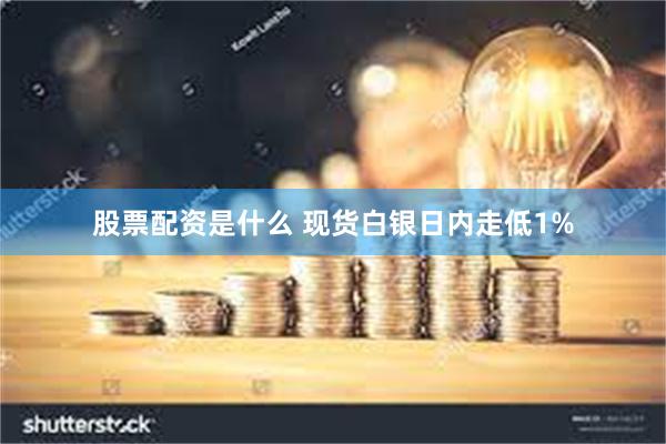 股票配资是什么 现货白银日内走低1%