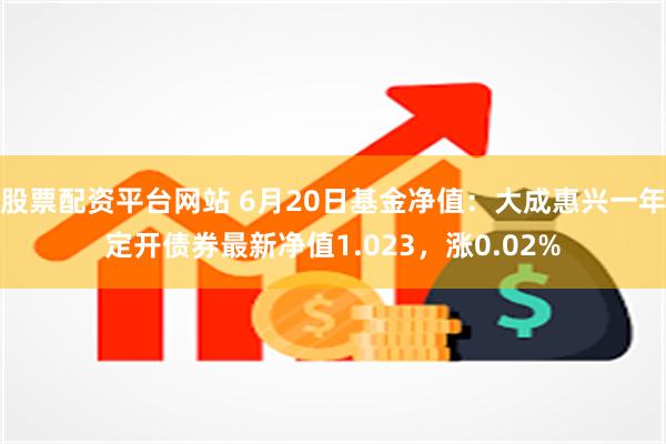 股票配资平台网站 6月20日基金净值：大成惠兴一年定开债券最新净值1.023，涨0.02%