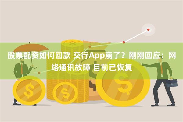 股票配资如何回款 交行App崩了？刚刚回应：网络通讯故障 目前已恢复