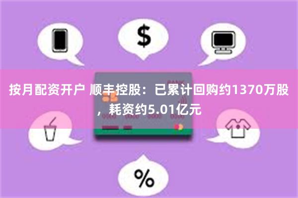 按月配资开户 顺丰控股：已累计回购约1370万股，耗资约5.01亿元