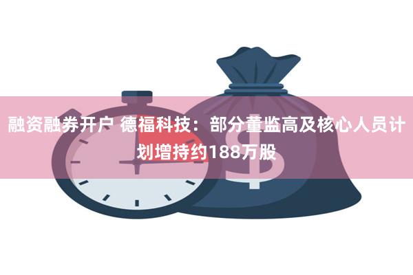 融资融券开户 德福科技：部分董监高及核心人员计划增持约188万股