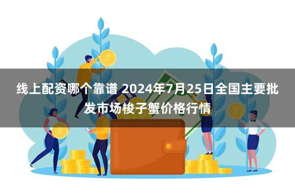 线上配资哪个靠谱 2024年7月25日全国主要批发市场梭子蟹价格行情