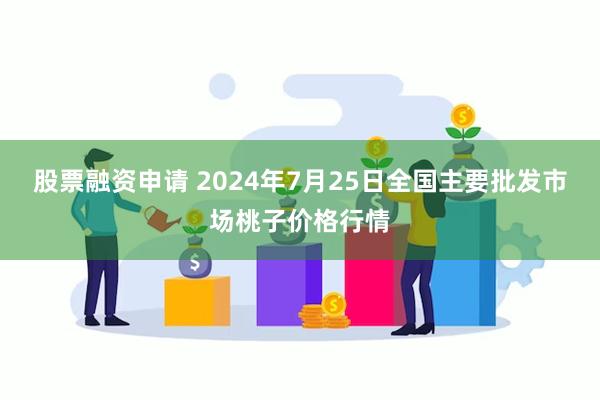 股票融资申请 2024年7月25日全国主要批发市场桃子价格行情