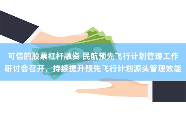 可信的股票杠杆融资 民航预先飞行计划管理工作研讨会召开，持续提升预先飞行计划源头管理效能