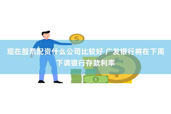 现在股票配资什么公司比较好 广发银行将在下周下调银行存款利率