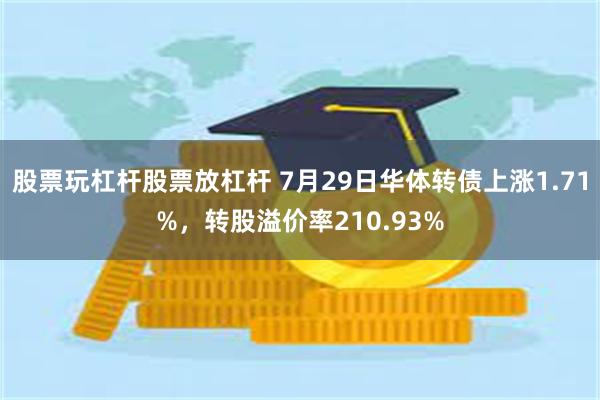 股票玩杠杆股票放杠杆 7月29日华体转债上涨1.71%，转股溢价率210.93%