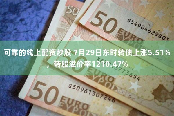 可靠的线上配资炒股 7月29日东时转债上涨5.51%，转股溢价率1210.47%