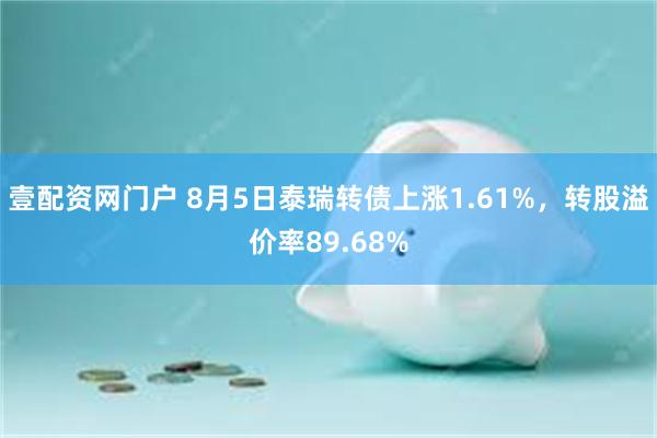 壹配资网门户 8月5日泰瑞转债上涨1.61%，转股溢价率89.68%