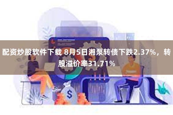 配资炒股软件下载 8月5日湘泵转债下跌2.37%，转股溢价率31.71%