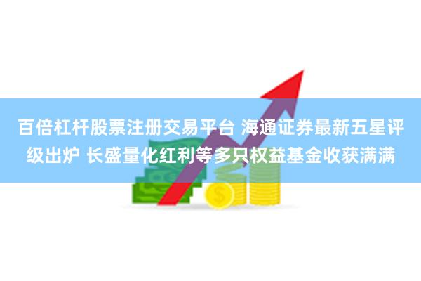 百倍杠杆股票注册交易平台 海通证券最新五星评级出炉 长盛量化红利等多只权益基金收获满满