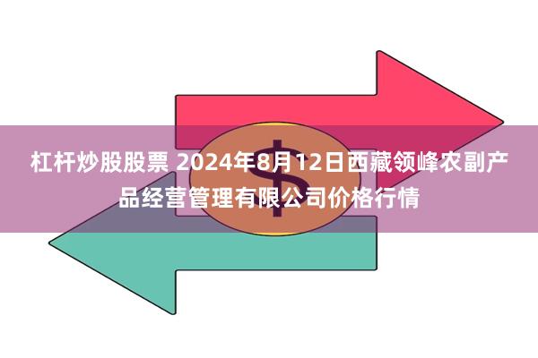 杠杆炒股股票 2024年8月12日西藏领峰农副产品经营管理有限公司价格行情