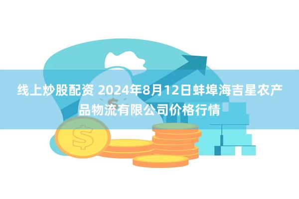 线上炒股配资 2024年8月12日蚌埠海吉星农产品物流有限公司价格行情