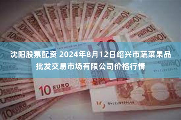 沈阳股票配资 2024年8月12日绍兴市蔬菜果品批发交易市场有限公司价格行情