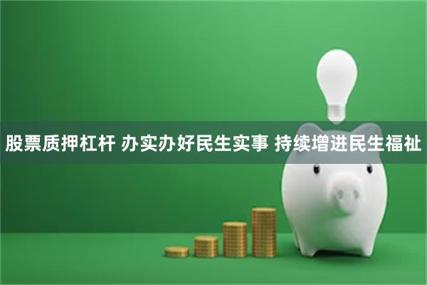 股票质押杠杆 办实办好民生实事 持续增进民生福祉