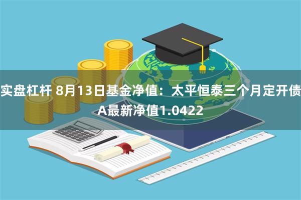 实盘杠杆 8月13日基金净值：太平恒泰三个月定开债A最新净值1.0422